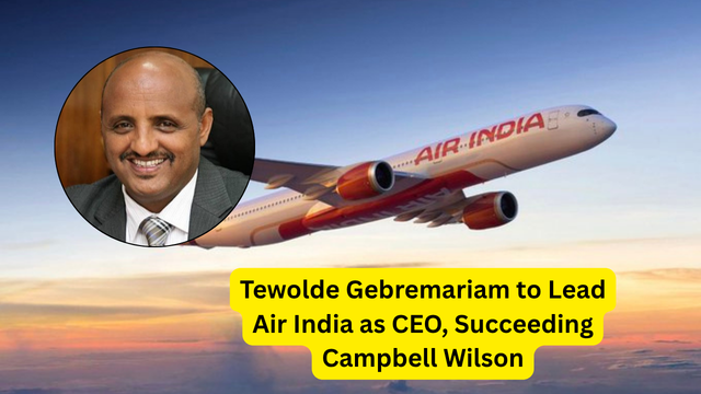 Tewolde Gebremariam to Lead Air India as CEO, Succeeding Campbell Wilson